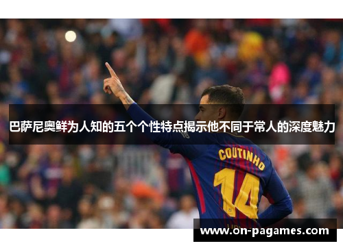巴萨尼奥鲜为人知的五个个性特点揭示他不同于常人的深度魅力 巴萨尼奥鲜为人知的五个个性特点揭示他不同于常人的深度魅力