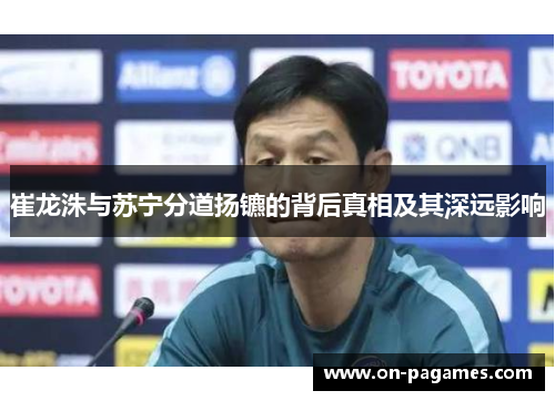 崔龙洙与苏宁分道扬镳的背后真相及其深远影响 崔龙洙与苏宁分道扬镳的背后真相及其深远影响