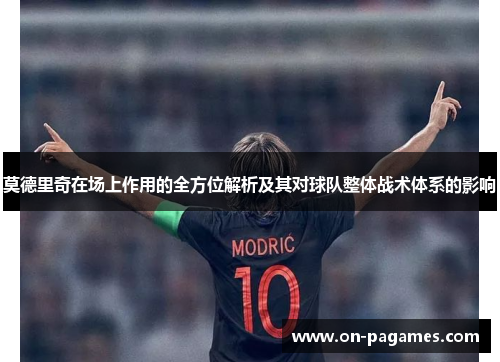 莫德里奇在场上作用的全方位解析及其对球队整体战术体系的影响 莫德里奇在场上作用的全方位解析及其对球队整体战术体系的影响