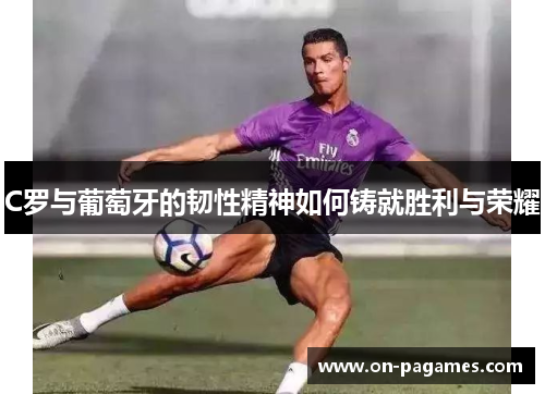 C罗与葡萄牙的韧性精神如何铸就胜利与荣耀 C罗与葡萄牙的韧性精神如何铸就胜利与荣耀