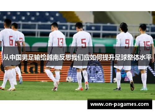 从中国男足输给越南反思我们应如何提升足球整体水平 从中国男足输给越南反思我们应如何提升足球整体水平