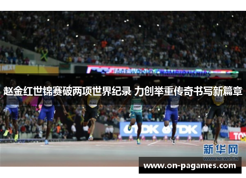 赵金红世锦赛破两项世界纪录 力创举重传奇书写新篇章