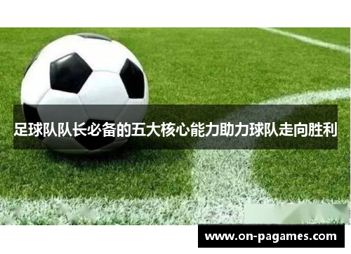 足球队队长必备的五大核心能力助力球队走向胜利 足球队队长必备的五大核心能力助力球队走向胜利