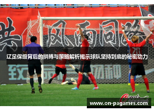辽足保级背后的拼搏与策略解析揭示球队坚持到底的秘密动力 辽足保级背后的拼搏与策略解析揭示球队坚持到底的秘密动力