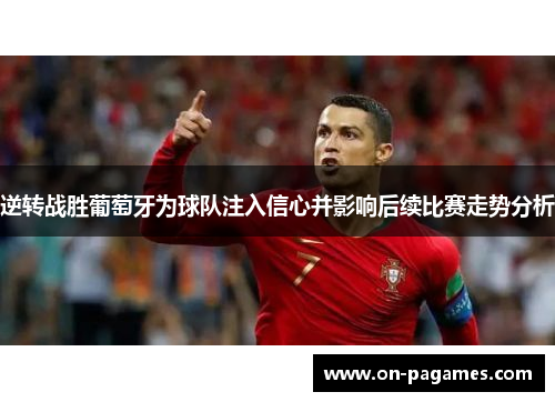 逆转战胜葡萄牙为球队注入信心并影响后续比赛走势分析 逆转战胜葡萄牙为球队注入信心并影响后续比赛走势分析