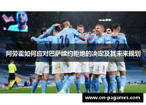 阿劳霍如何应对巴萨续约拒绝的决定及其未来规划