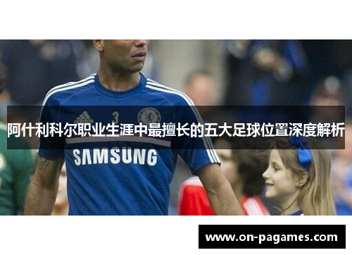 阿什利科尔职业生涯中最擅长的五大足球位置深度解析