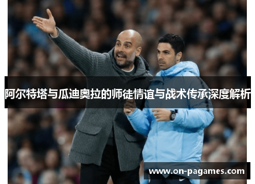 阿尔特塔与瓜迪奥拉的师徒情谊与战术传承深度解析