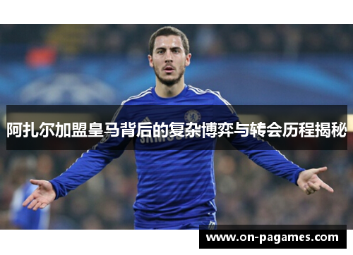 阿扎尔加盟皇马背后的复杂博弈与转会历程揭秘 阿扎尔加盟皇马背后的复杂博弈与转会历程揭秘