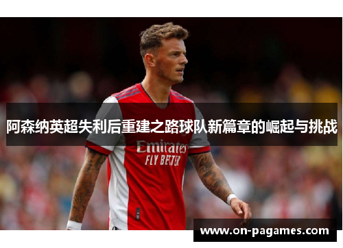 阿森纳英超失利后重建之路球队新篇章的崛起与挑战 阿森纳英超失利后重建之路球队新篇章的崛起与挑战