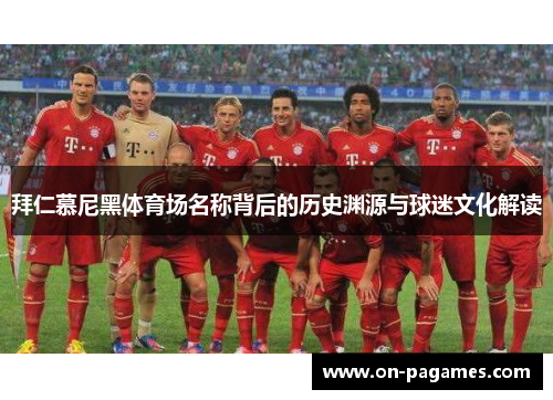 拜仁慕尼黑体育场名称背后的历史渊源与球迷文化解读 拜仁慕尼黑体育场名称背后的历史渊源与球迷文化解读