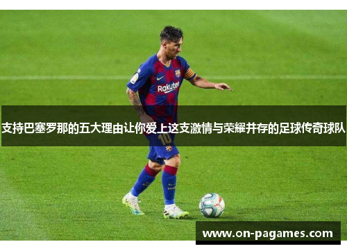 支持巴塞罗那的五大理由让你爱上这支激情与荣耀并存的足球传奇球队 支持巴塞罗那的五大理由让你爱上这支激情与荣耀并存的足球传奇球队