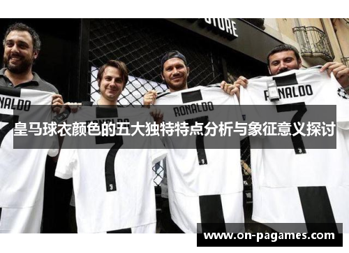 皇马球衣颜色的五大独特特点分析与象征意义探讨 皇马球衣颜色的五大独特特点分析与象征意义探讨
