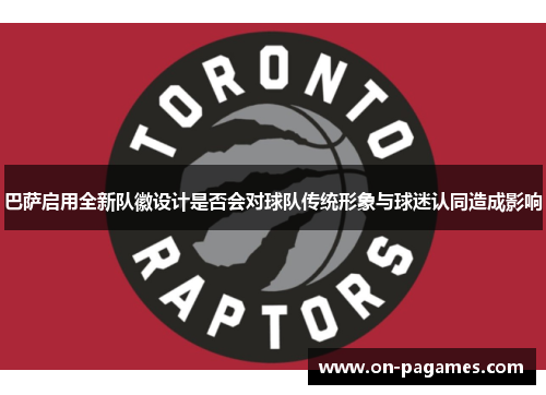 巴萨启用全新队徽设计是否会对球队传统形象与球迷认同造成影响 巴萨启用全新队徽设计是否会对球队传统形象与球迷认同造成影响