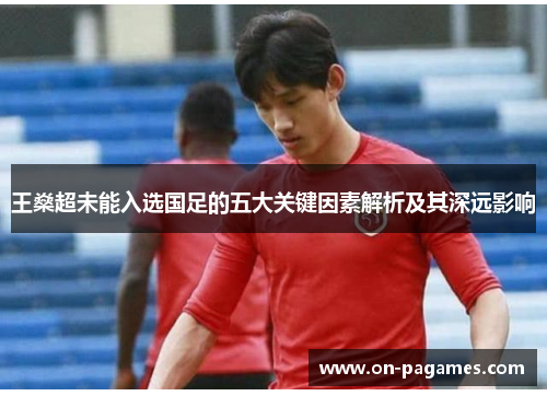 王燊超未能入选国足的五大关键因素解析及其深远影响