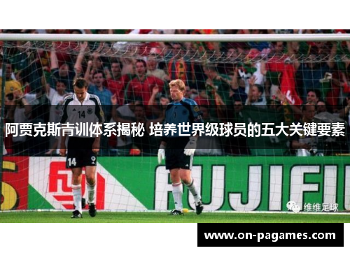 阿贾克斯青训体系揭秘 培养世界级球员的五大关键要素