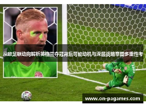 从欧足联动向解析英格兰夺冠背后可能动机与深层战略意图多重性考 从欧足联动向解析英格兰夺冠背后可能动机与深层战略意图多重性考