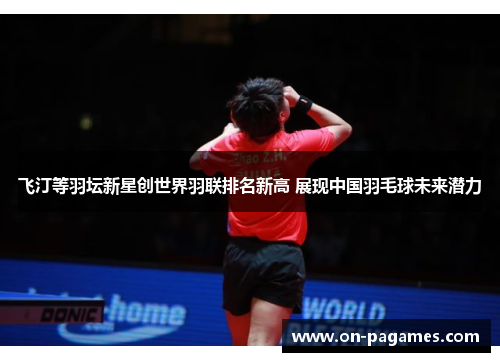 飞汀等羽坛新星创世界羽联排名新高 展现中国羽毛球未来潜力