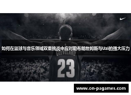如何在篮球与音乐领域双重挑战中应对勒布朗詹姆斯与Uzi的强大压力 如何在篮球与音乐领域双重挑战中应对勒布朗詹姆斯与Uzi的强大压力