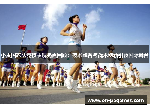 小麦国家队竞技表现亮点回顾：技术融合与战术创新引领国际舞台