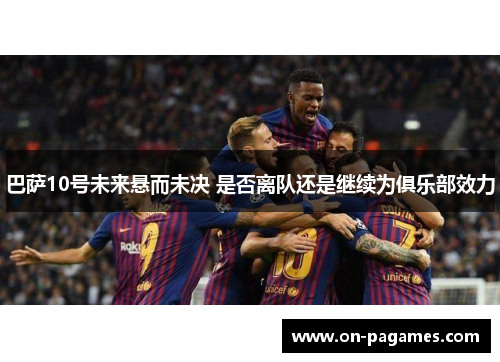 巴萨10号未来悬而未决 是否离队还是继续为俱乐部效力 巴萨10号未来悬而未决 是否离队还是继续为俱乐部效力