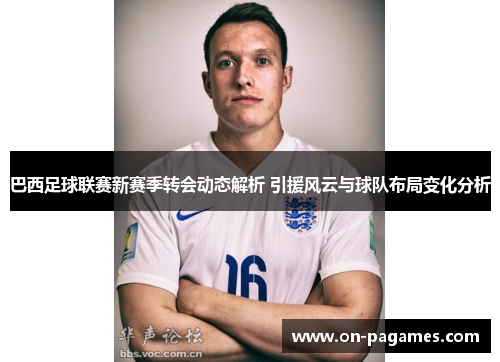 巴西足球联赛新赛季转会动态解析 引援风云与球队布局变化分析