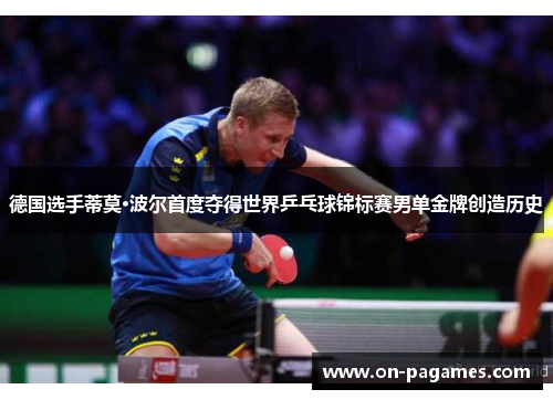 德国选手蒂莫·波尔首度夺得世界乒乓球锦标赛男单金牌创造历史 德国选手蒂莫·波尔首度夺得世界乒乓球锦标赛男单金牌创造历史