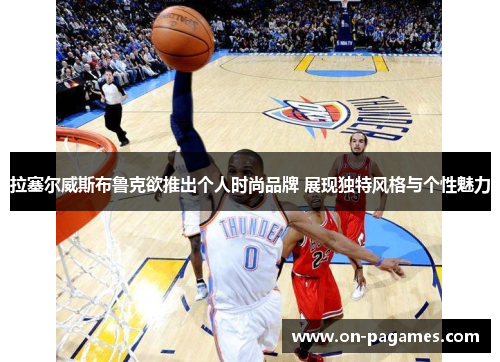 拉塞尔威斯布鲁克欲推出个人时尚品牌 展现独特风格与个性魅力