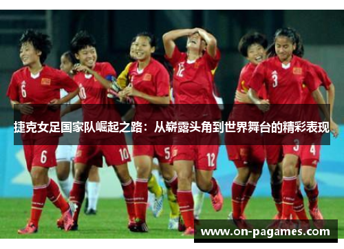 捷克女足国家队崛起之路:从崭露头角到世界舞台的精彩表现 捷克女足国家队崛起之路:从崭露头角到世界舞台的精彩表现