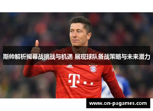 斯帅解析揭幕战挑战与机遇 展现球队备战策略与未来潜力