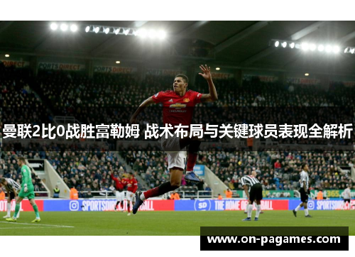 曼联2比0战胜富勒姆 战术布局与关键球员表现全解析