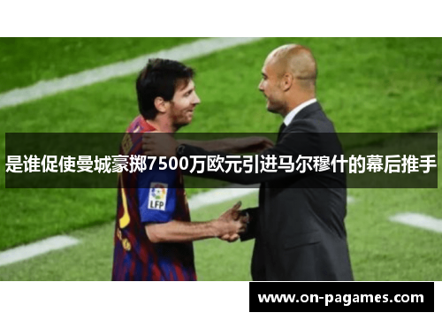 是谁促使曼城豪掷7500万欧元引进马尔穆什的幕后推手 是谁促使曼城豪掷7500万欧元引进马尔穆什的幕后推手