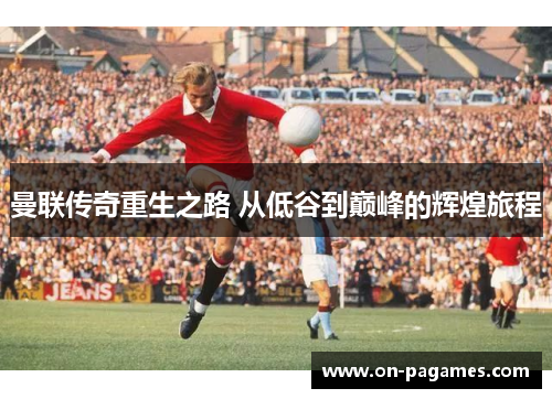 曼联传奇重生之路 从低谷到巅峰的辉煌旅程