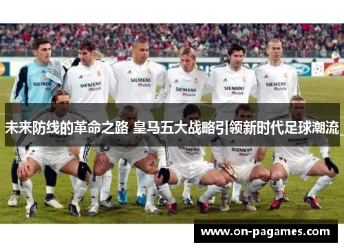 未来防线的革命之路 皇马五大战略引领新时代足球潮流 未来防线的革命之路 皇马五大战略引领新时代足球潮流