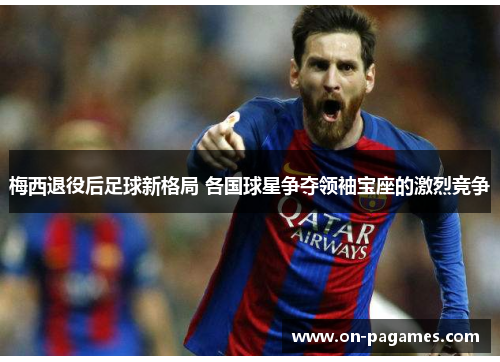 梅西退役后足球新格局 各国球星争夺领袖宝座的激烈竞争 梅西退役后足球新格局 各国球星争夺领袖宝座的激烈竞争