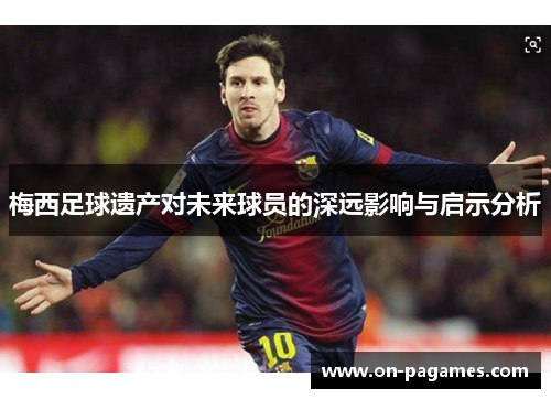 梅西足球遗产对未来球员的深远影响与启示分析