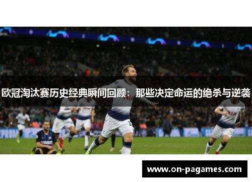 欧冠淘汰赛历史经典瞬间回顾:那些决定命运的绝杀与逆袭 欧冠淘汰赛历史经典瞬间回顾:那些决定命运的绝杀与逆袭
