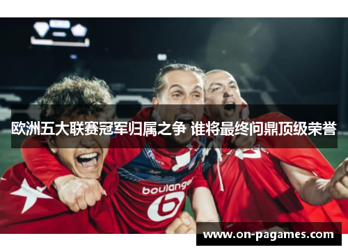 欧洲五大联赛冠军归属之争 谁将最终问鼎顶级荣誉 欧洲五大联赛冠军归属之争 谁将最终问鼎顶级荣誉