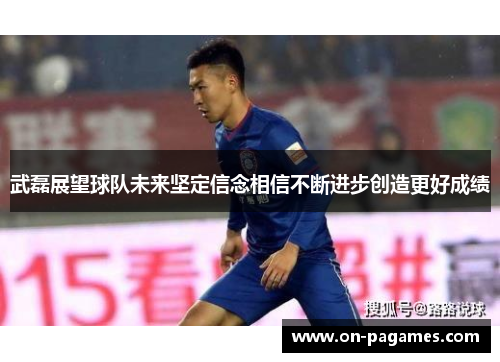 武磊展望球队未来坚定信念相信不断进步创造更好成绩