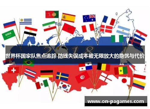 世界杯国家队焦点追踪 防线失误成本被无限放大的隐忧与代价 世界杯国家队焦点追踪 防线失误成本被无限放大的隐忧与代价