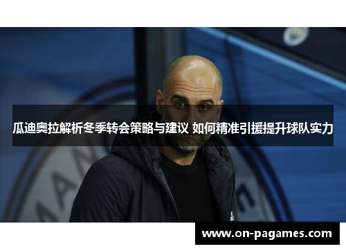 瓜迪奥拉解析冬季转会策略与建议 如何精准引援提升球队实力 瓜迪奥拉解析冬季转会策略与建议 如何精准引援提升球队实力