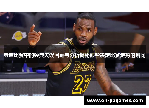 老詹比赛中的经典失误回顾与分析揭秘那些决定比赛走势的瞬间