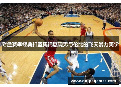 老詹赛季经典扣篮集锦展现无与伦比的飞天暴力美学
