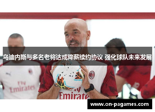 乌迪内斯与多名老将达成降薪续约协议 强化球队未来发展
