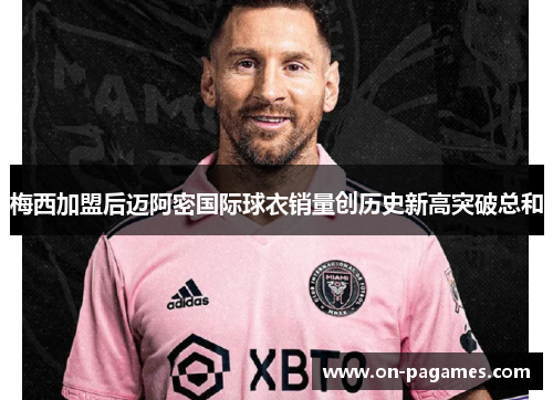 梅西加盟后迈阿密国际球衣销量创历史新高突破总和