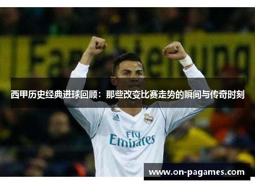 西甲历史经典进球回顾：那些改变比赛走势的瞬间与传奇时刻