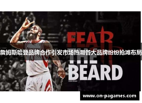 詹姆斯哈登品牌合作引发市场热潮各大品牌纷纷抢滩布局