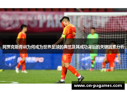阿贾克斯青训为何成为世界足球的典范及其成功背后的关键因素分析