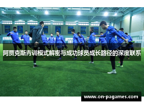 阿贾克斯青训模式解密与成功球员成长路径的深度联系 阿贾克斯青训模式解密与成功球员成长路径的深度联系