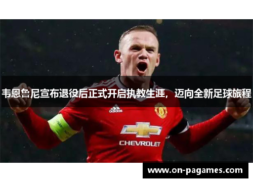 韦恩鲁尼宣布退役后正式开启执教生涯,迈向全新足球旅程 韦恩鲁尼宣布退役后正式开启执教生涯,迈向全新足球旅程